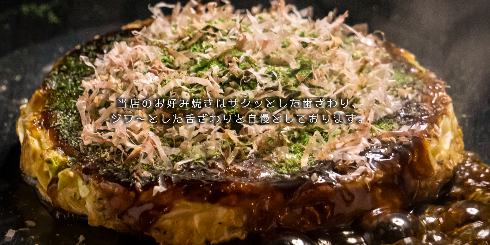 当店のお好み焼きはサクッとした歯ざわり、ジワ～とした舌ざわりを自慢としております。